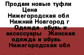 Продам новые туфли › Цена ­ 2 800 - Нижегородская обл., Нижний Новгород г. Одежда, обувь и аксессуары » Женская одежда и обувь   . Нижегородская обл.